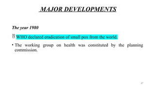 MAJOR DEVELOPMENTS
The year 1980
 WHO declared eradication of small pox from the world.
• The working group on health was constituted by the planning
commission.
47
 