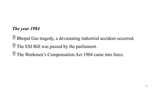 The year 1984
 Bhopal Gas tragedy, a devastating industrial accident occurred.
 The ESI Bill was passed by the parliament.
 The Workmen’s Compensation Act 1984 came into force.
51
 