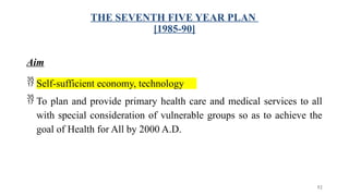 THE SEVENTH FIVE YEAR PLAN
[1985-90]
Aim
 Self-sufficient economy, technology
 To plan and provide primary health care and medical services to all
with special consideration of vulnerable groups so as to achieve the
goal of Health for All by 2000 A.D.
52
 
