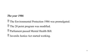 The year 1986
 The Environmental Protection 1986 was promulgated.
 The 20 point program was modified.
 Parliament passed Mental Health Bill.
 Juvenile Justice Act started working.
55
 