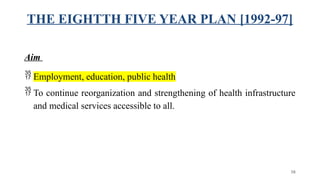 THE EIGHTTH FIVE YEAR PLAN [1992-97]
Aim
 Employment, education, public health
 To continue reorganization and strengthening of health infrastructure
and medical services accessible to all.
58
 