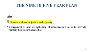 THE NINETH FIVE YEAR PLAN
Aim
 Growth with social justice and equality.
• Reorganization and strengthening of infrastructure so as to provide
primary health care accessible.
63
 