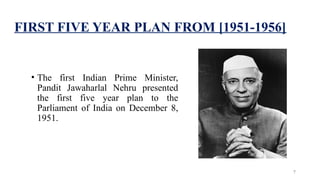 FIRST FIVE YEAR PLAN FROM [1951-1956]
• The first Indian Prime Minister,
Pandit Jawaharlal Nehru presented
the first five year plan to the
Parliament of India on December 8,
1951.
7
 