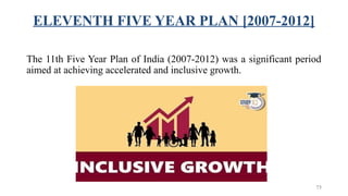 ELEVENTH FIVE YEAR PLAN [2007-2012]
The 11th Five Year Plan of India (2007-2012) was a significant period
aimed at achieving accelerated and inclusive growth.
73
 