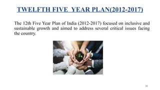 TWELFTH FIVE YEAR PLAN(2012-2017)
The 12th Five Year Plan of India (2012-2017) focused on inclusive and
sustainable growth and aimed to address several critical issues facing
the country.
80
 
