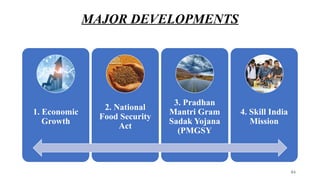 MAJOR DEVELOPMENTS
1. Economic
Growth
2. National
Food Security
Act
3. Pradhan
Mantri Gram
Sadak Yojana
(PMGSY
4. Skill India
Mission
84
 