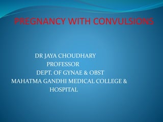 PREGNANCY WITH CONVULSIONS 
DR JAYA CHOUDHARY 
PROFESSOR 
DEPT. OF GYNAE & OBST 
MAHATMA GANDHI MEDICAL COLLEGE & 
HOSPITAL 
 