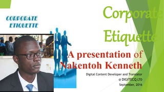 Corporate
Etiquette
A presentation of
Nakentoh Kenneth
Digital Content Developer and Translator
@ DIGITECQ LTD
September, 2016
 