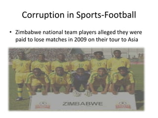 Corruption in Sports-Football
• Zimbabwe national team players alleged they were
  paid to lose matches in 2009 on their tour to Asia
 