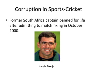 Corruption in Sports-Cricket
• Former South Africa captain banned for life
  after admitting to match fixing in October
  2000




                  Hansie Cronje
 