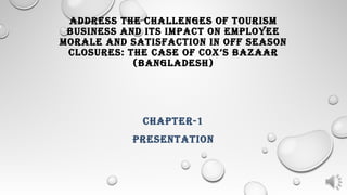 ADDRESS THE CHALLENGES OF TOURISM
BUSINESS AND ITS IMPACT ON EMPLOYEE
MORALE AND SATISFACTION IN OFF SEASON
CLOSURES: THE CASE OF COX’S BAZAAR
(BANGLADESH)
CHAPTER-1
PRESENTATION
 
