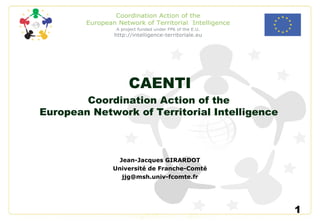 CAENTI Jean-Jacques GIRARDOT Université de Franche-Comté [email_address] Coordination Action of the European Network of Territorial Intelligence 