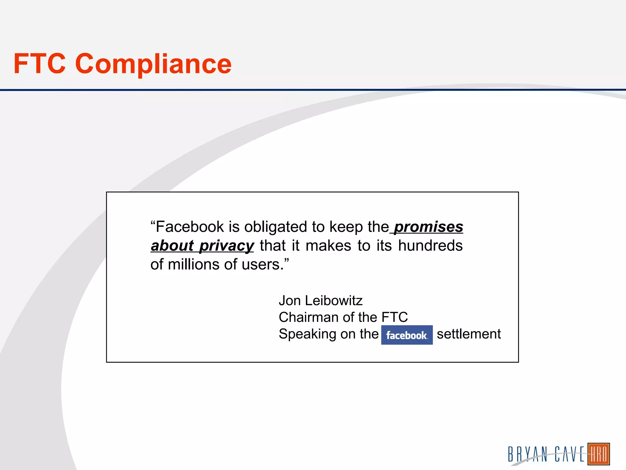 Jon Leibowitz
Chairman of the FTC
Speaking on the settlement
“Facebook is obligated to keep the promises
about privacy that it makes to its hundreds
of millions of users.”
FTC Compliance
 