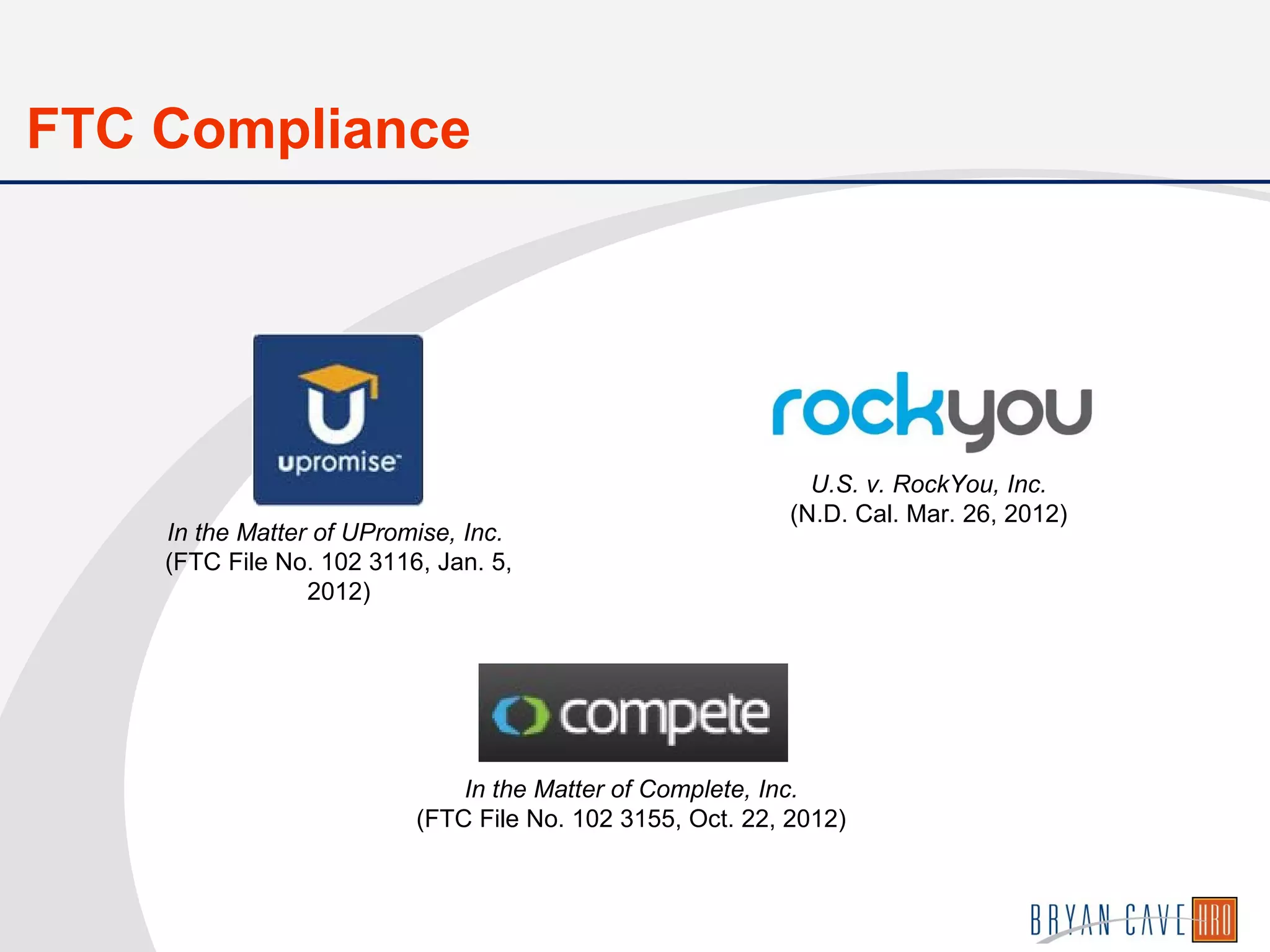 U.S. v. RockYou, Inc.
(N.D. Cal. Mar. 26, 2012)
FTC Compliance
In the Matter of UPromise, Inc.
(FTC File No. 102 3116, Jan. 5,
2012)
In the Matter of Complete, Inc.
(FTC File No. 102 3155, Oct. 22, 2012)
 
