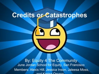 Credits or Catastrophes




       By: Equity 4 The Community
 June Jordan School for Equity, San Francisco
Members: Alexis Hill, Jessica Inson, Jaleesa Moss,
 