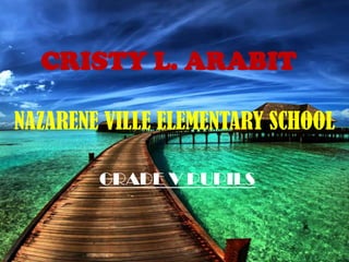 CRISTY L. ARABIT
NAZARENE VILLE ELEMENTARY SCHOOL
GRADE V PUPILS

 