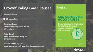 CROWDFUNDING GOOD CAUSES
Opportunities and challenges for charities,
community groups and social entrepreneurs
Crowdfunding Good Causes
June 6th, Nesta
#Crowd4Good
Jonathan Bone
jonathan.bone@nesta.org.uk
@JonoBone
Peter Baeck
Peter.baeck@nesta.org.uk
@PeterBaeck
Download the report:
www.nesta.org.uk/crowdfunding-good-causes
 