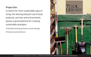 FEAR OF NEGATIVE SPACE & THE INTANGIBLE | BY JACLYN LE | KISD MASTERS OF INTEGRATED DESIGN | SUPERVISORED BY PROFESSOR MAGER & PROFESSOR HEIDKAMP
Project Aim
In search for more sustainable ways of
living, the sharing and joint use of local
products, services and environments
posses a great potential for creating
sustainable synergies.
• Facilitate sharing activities in local settings.
• Improve social cohesion.
 
