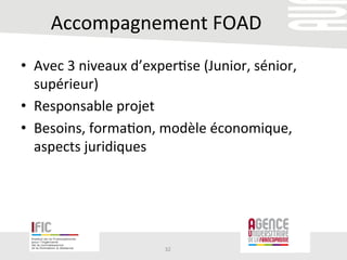 Accompagnement	
  FOAD	
  
•  Avec	
  3	
  niveaux	
  d’exper/se	
  (Junior,	
  sénior,	
  
supérieur)	
  
•  Responsable	
  projet	
  
•  Besoins,	
  forma/on,	
  modèle	
  économique,	
  
aspects	
  juridiques	
  
32	
  
 