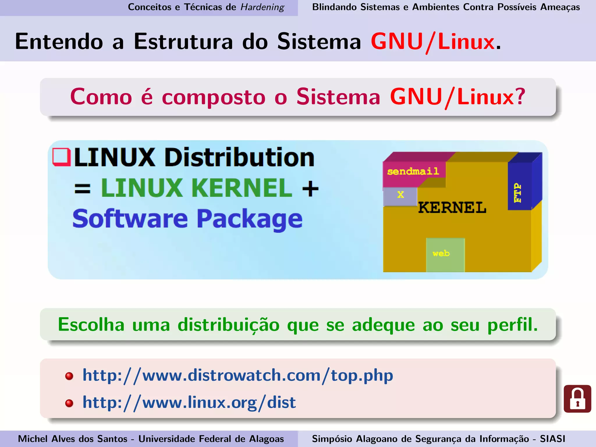 Conceitos e Técnicas de Hardening Blindando Sistemas e Ambientes Contra Possíveis Ameaças
Entendo a Estrutura do Sistema GNU/Linux.
Como é composto o Sistema GNU/Linux?
Escolha uma distribuição que se adeque ao seu perﬁl.
http://www.distrowatch.com/top.php
http://www.linux.org/dist
Michel Alves dos Santos - Universidade Federal de Alagoas Simpósio Alagoano de Segurança da Informação - SIASI
 