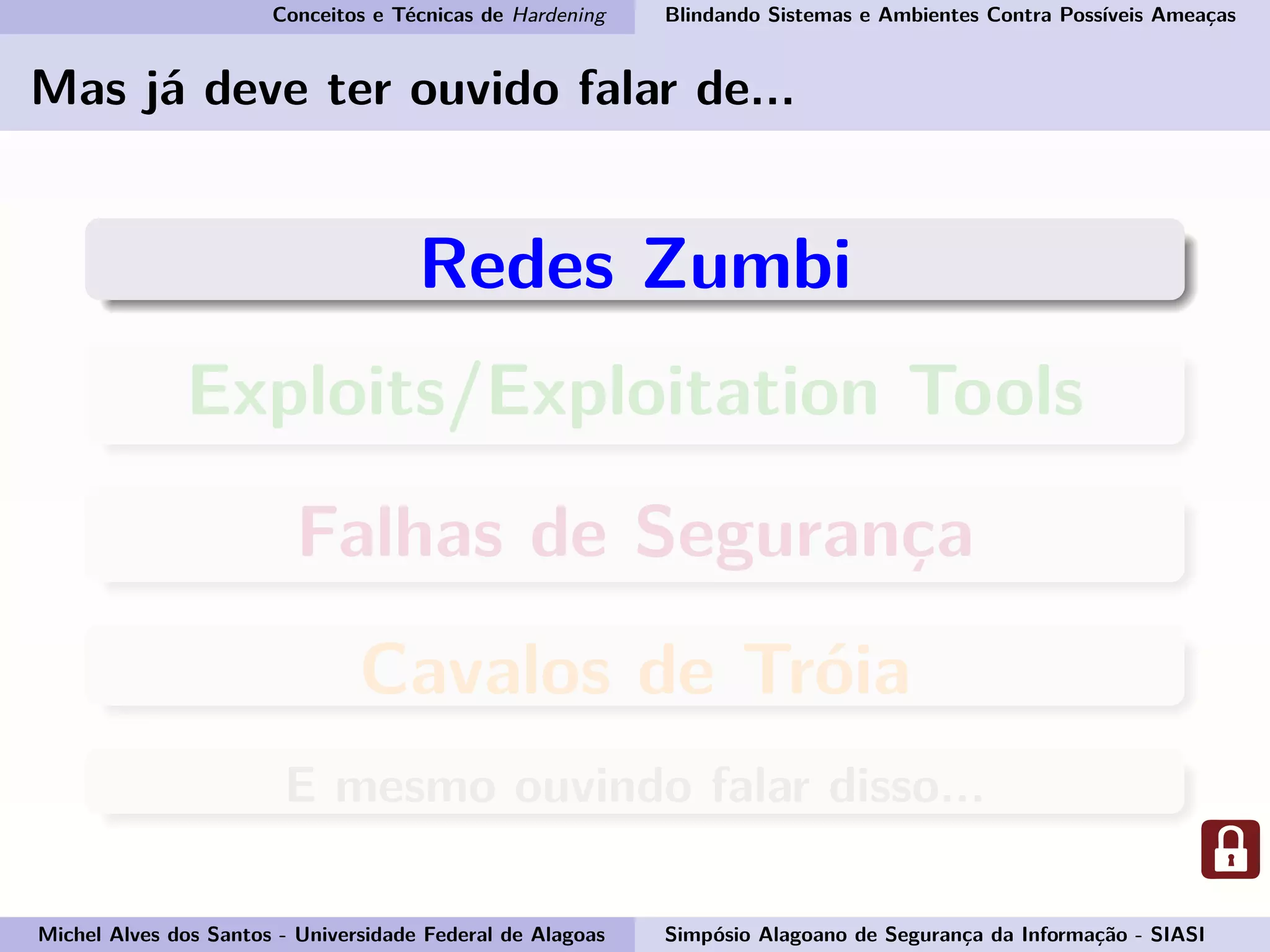 Conceitos e Técnicas de Hardening Blindando Sistemas e Ambientes Contra Possíveis Ameaças
Mas já deve ter ouvido falar de...
Redes Zumbi
Exploits/Exploitation Tools
Falhas de Segurança
Cavalos de Tróia
E mesmo ouvindo falar disso...
Michel Alves dos Santos - Universidade Federal de Alagoas Simpósio Alagoano de Segurança da Informação - SIASI
 