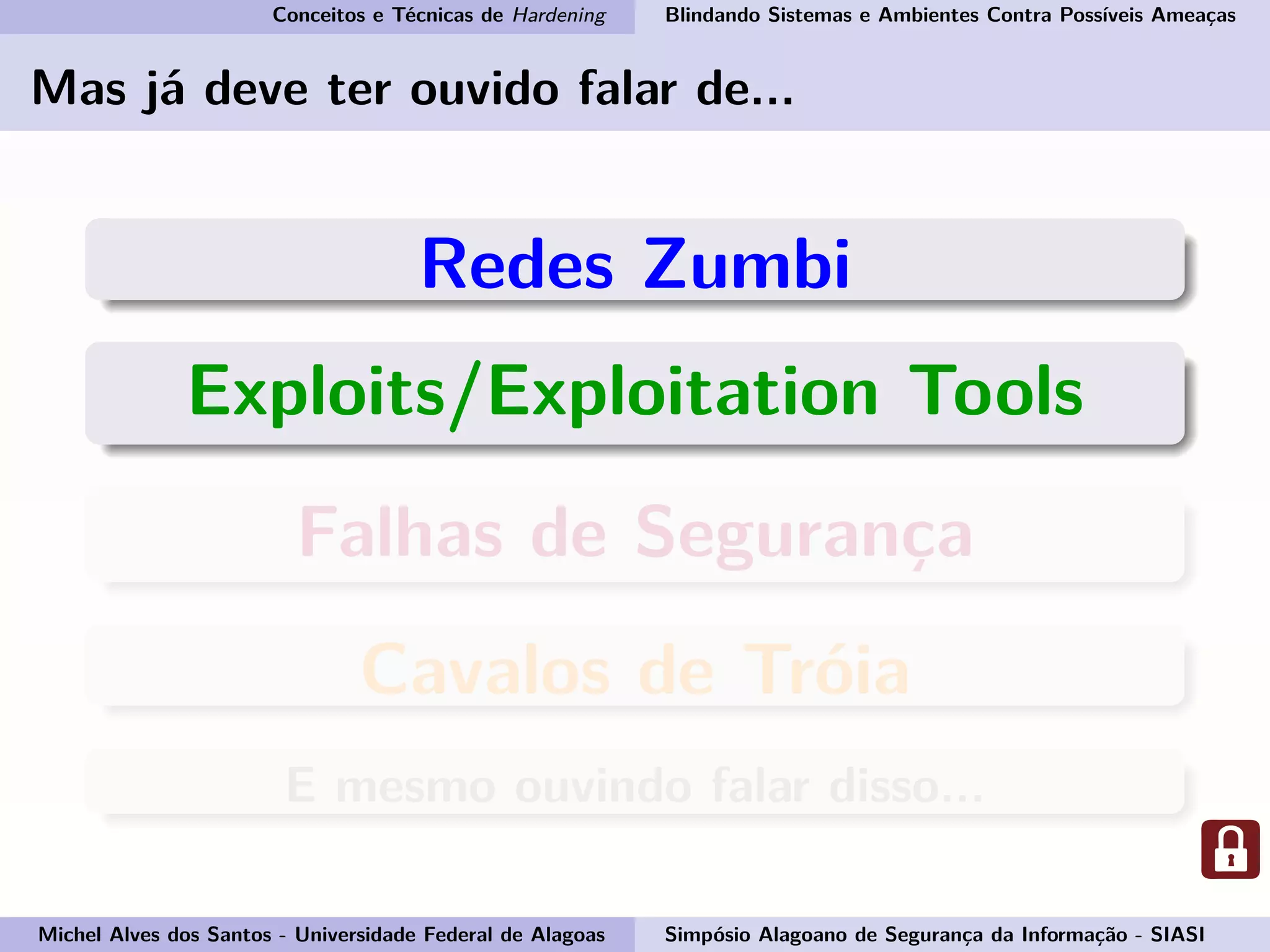Conceitos e Técnicas de Hardening Blindando Sistemas e Ambientes Contra Possíveis Ameaças
Mas já deve ter ouvido falar de...
Redes Zumbi
Exploits/Exploitation Tools
Falhas de Segurança
Cavalos de Tróia
E mesmo ouvindo falar disso...
Michel Alves dos Santos - Universidade Federal de Alagoas Simpósio Alagoano de Segurança da Informação - SIASI
 