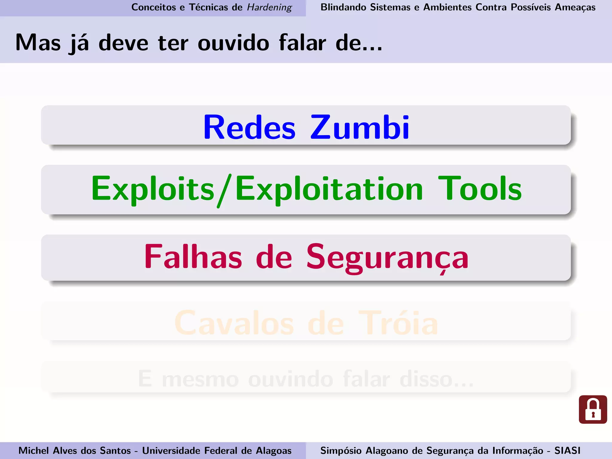 Conceitos e Técnicas de Hardening Blindando Sistemas e Ambientes Contra Possíveis Ameaças
Mas já deve ter ouvido falar de...
Redes Zumbi
Exploits/Exploitation Tools
Falhas de Segurança
Cavalos de Tróia
E mesmo ouvindo falar disso...
Michel Alves dos Santos - Universidade Federal de Alagoas Simpósio Alagoano de Segurança da Informação - SIASI
 