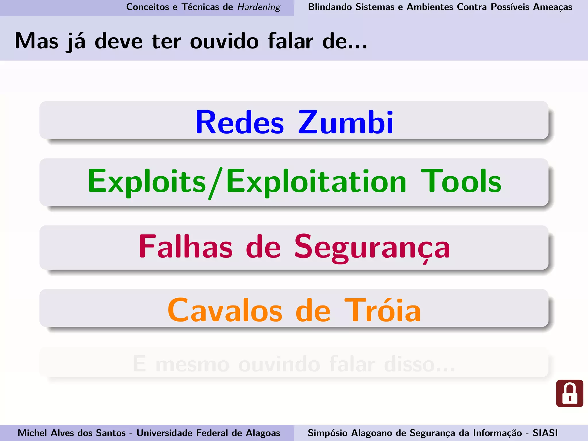 Conceitos e Técnicas de Hardening Blindando Sistemas e Ambientes Contra Possíveis Ameaças
Mas já deve ter ouvido falar de...
Redes Zumbi
Exploits/Exploitation Tools
Falhas de Segurança
Cavalos de Tróia
E mesmo ouvindo falar disso...
Michel Alves dos Santos - Universidade Federal de Alagoas Simpósio Alagoano de Segurança da Informação - SIASI
 