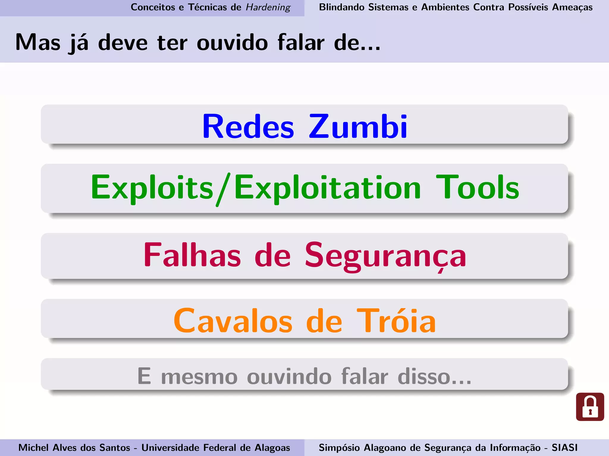 Conceitos e Técnicas de Hardening Blindando Sistemas e Ambientes Contra Possíveis Ameaças
Mas já deve ter ouvido falar de...
Redes Zumbi
Exploits/Exploitation Tools
Falhas de Segurança
Cavalos de Tróia
E mesmo ouvindo falar disso...
Michel Alves dos Santos - Universidade Federal de Alagoas Simpósio Alagoano de Segurança da Informação - SIASI
 