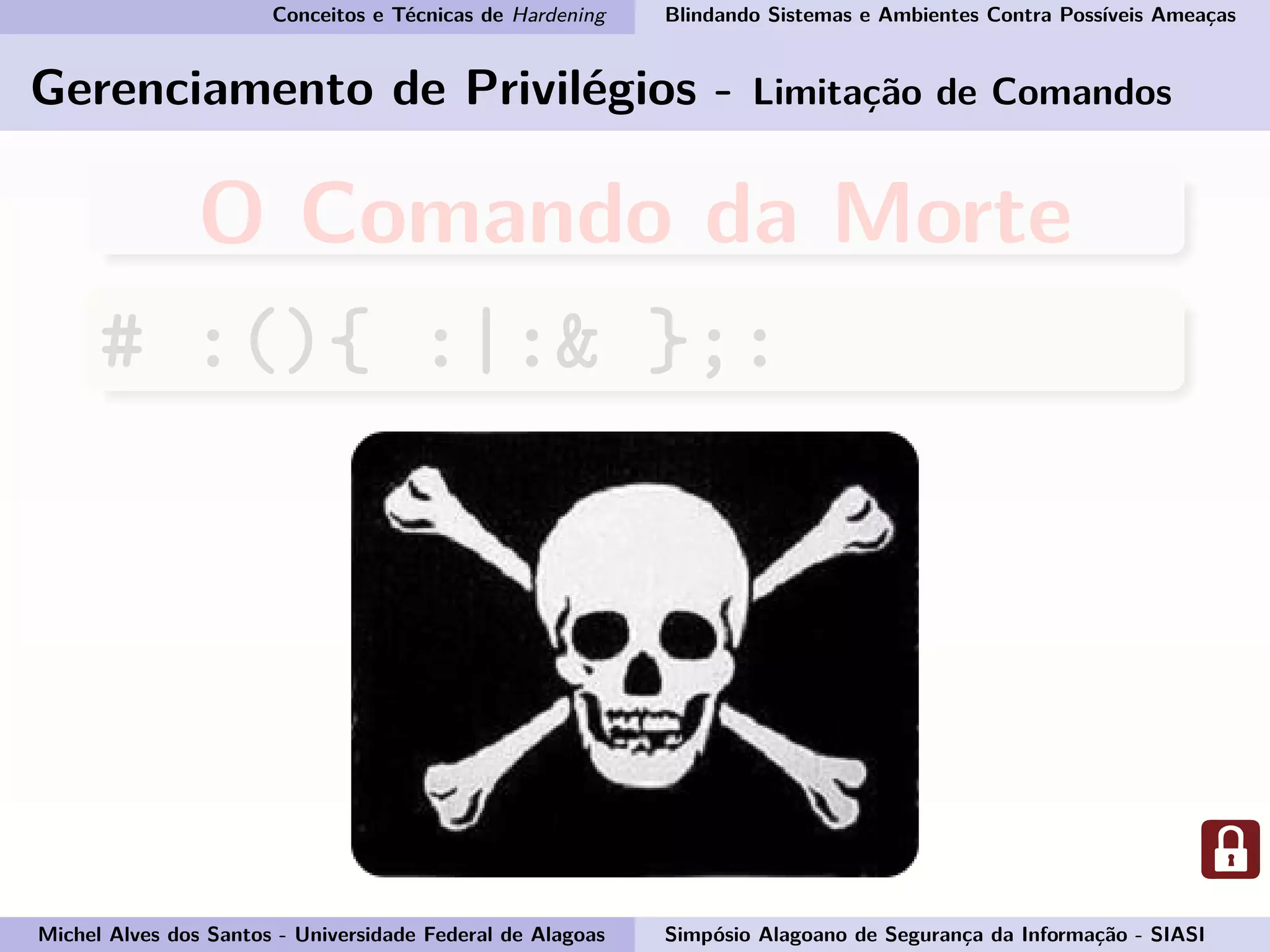 Conceitos e Técnicas de Hardening Blindando Sistemas e Ambientes Contra Possíveis Ameaças
Gerenciamento de Privilégios - Limitação de Comandos
O Comando da Morte
# :(){ :|:& };:
Michel Alves dos Santos - Universidade Federal de Alagoas Simpósio Alagoano de Segurança da Informação - SIASI
 