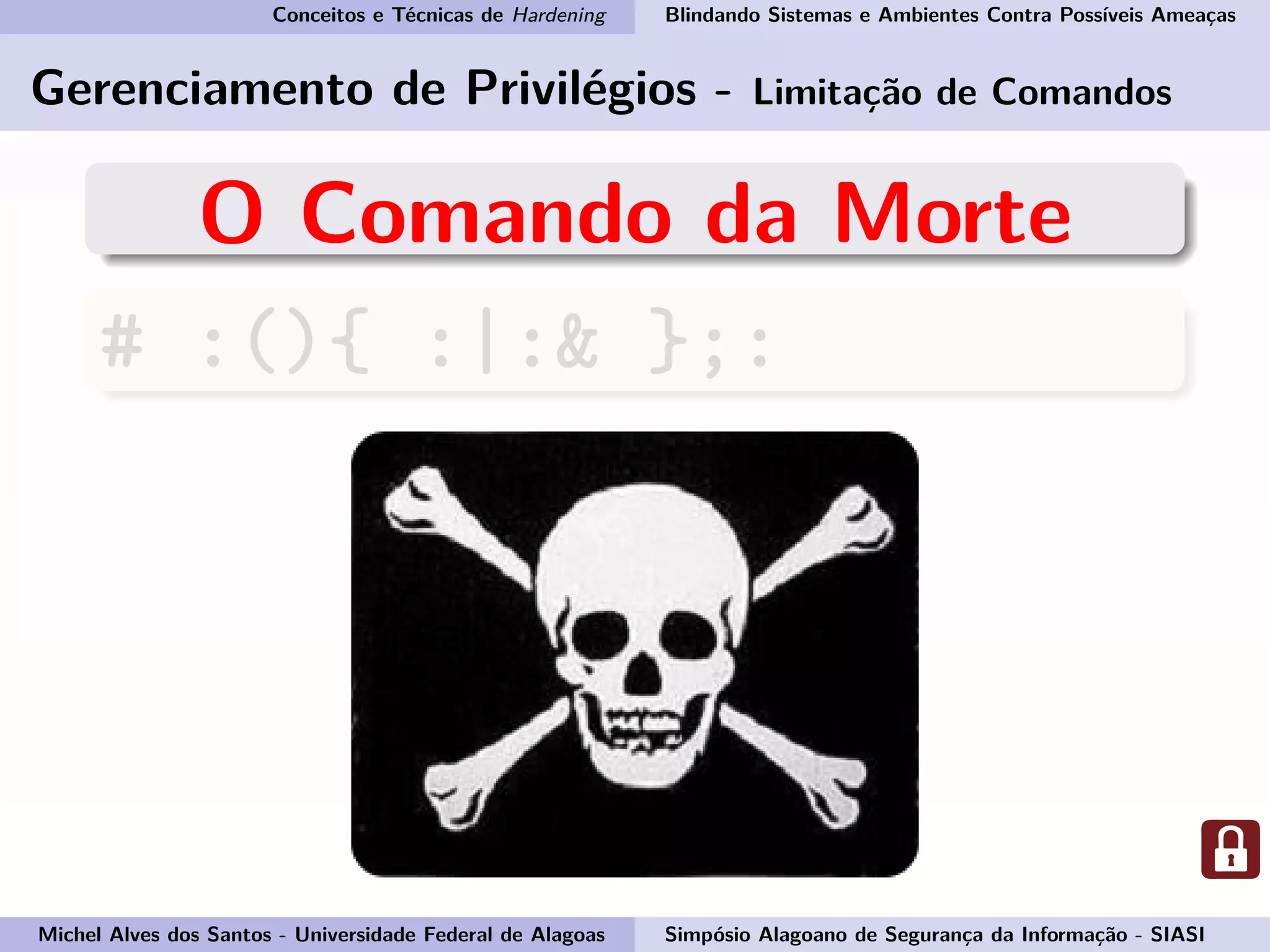 Conceitos e Técnicas de Hardening Blindando Sistemas e Ambientes Contra Possíveis Ameaças
Gerenciamento de Privilégios - Limitação de Comandos
O Comando da Morte
# :(){ :|:& };:
Michel Alves dos Santos - Universidade Federal de Alagoas Simpósio Alagoano de Segurança da Informação - SIASI
 