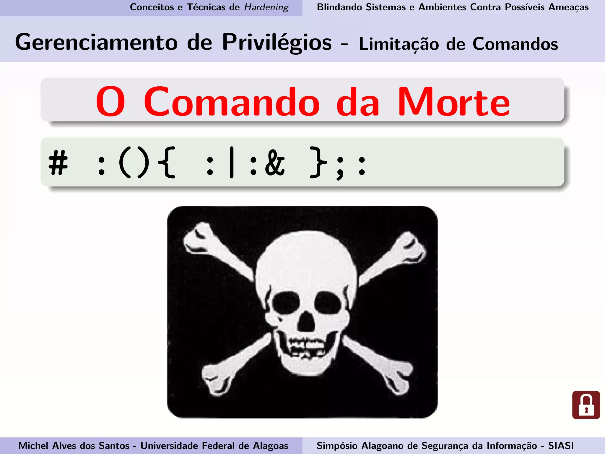 Conceitos e Técnicas de Hardening Blindando Sistemas e Ambientes Contra Possíveis Ameaças
Gerenciamento de Privilégios - Limitação de Comandos
O Comando da Morte
# :(){ :|:& };:
Michel Alves dos Santos - Universidade Federal de Alagoas Simpósio Alagoano de Segurança da Informação - SIASI
 