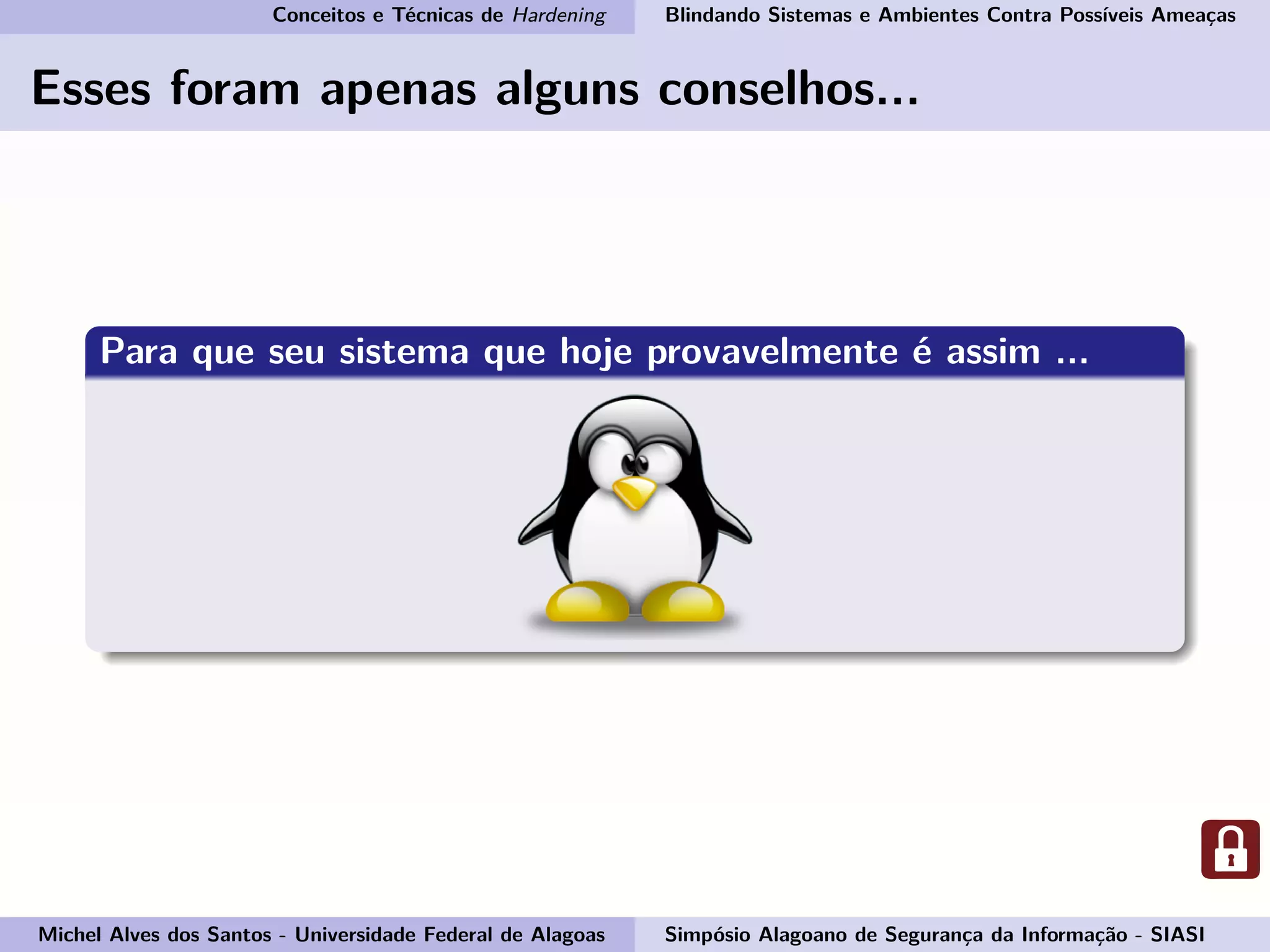 Conceitos e Técnicas de Hardening Blindando Sistemas e Ambientes Contra Possíveis Ameaças
Esses foram apenas alguns conselhos...
Para que seu sistema que hoje provavelmente é assim ...
Michel Alves dos Santos - Universidade Federal de Alagoas Simpósio Alagoano de Segurança da Informação - SIASI
 