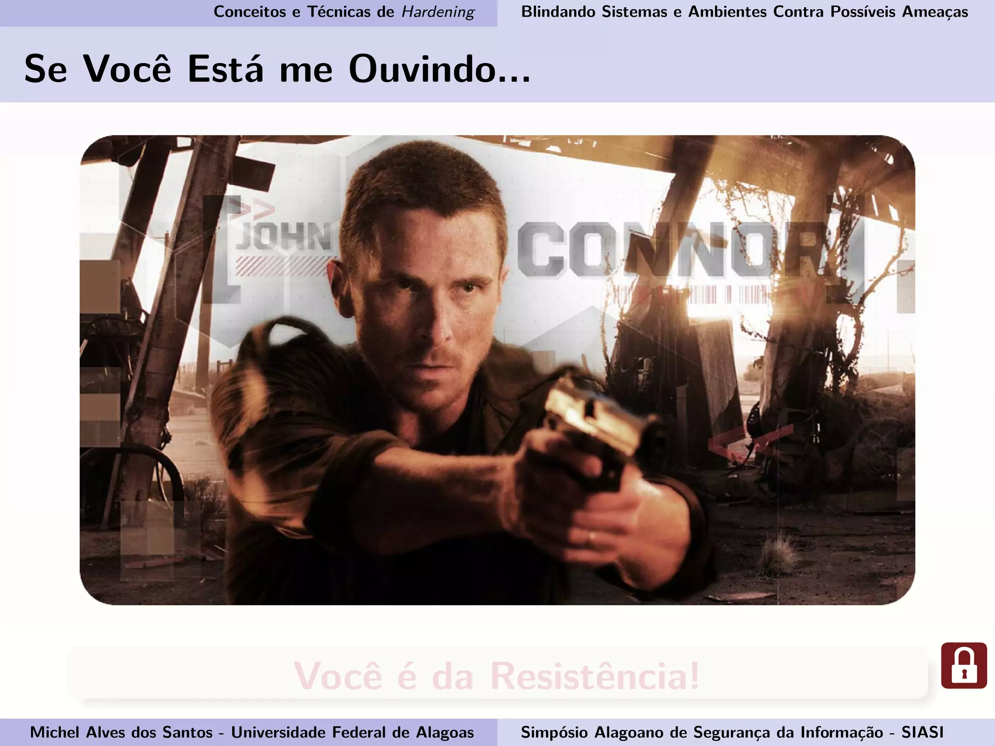 Conceitos e Técnicas de Hardening Blindando Sistemas e Ambientes Contra Possíveis Ameaças
Se Você Está me Ouvindo...
Você é da Resistência!
Michel Alves dos Santos - Universidade Federal de Alagoas Simpósio Alagoano de Segurança da Informação - SIASI
 