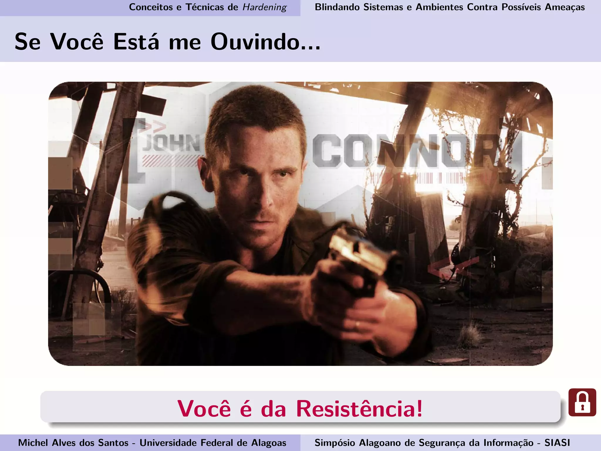 Conceitos e Técnicas de Hardening Blindando Sistemas e Ambientes Contra Possíveis Ameaças
Se Você Está me Ouvindo...
Você é da Resistência!
Michel Alves dos Santos - Universidade Federal de Alagoas Simpósio Alagoano de Segurança da Informação - SIASI
 