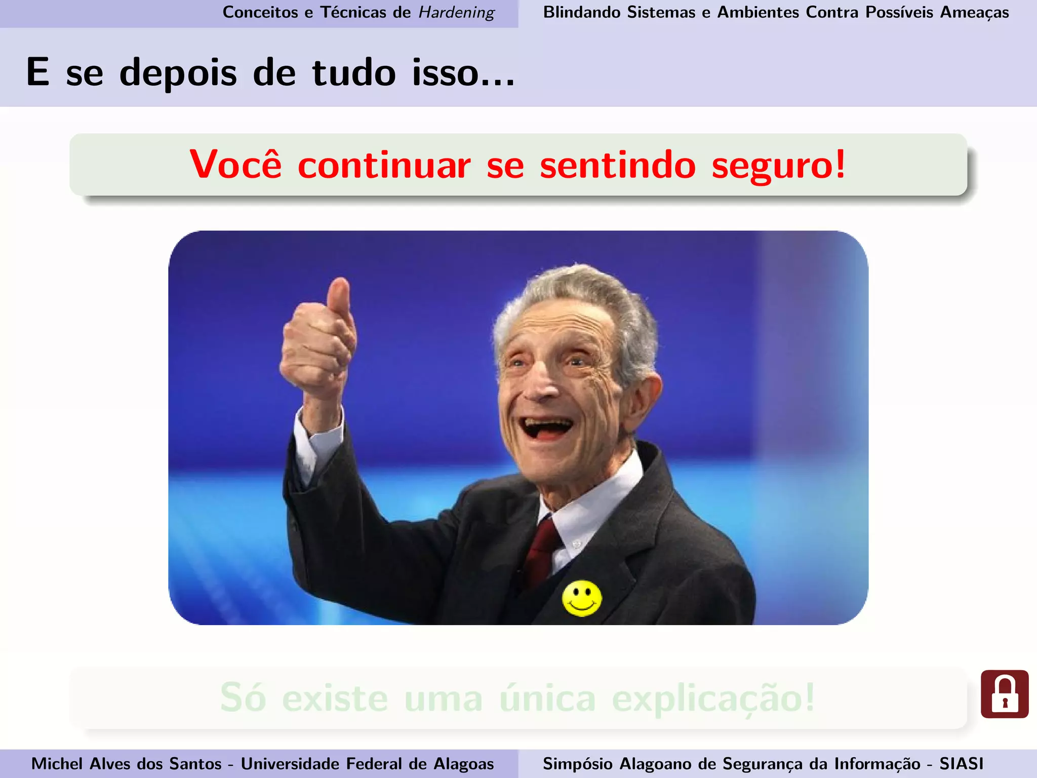 Conceitos e Técnicas de Hardening Blindando Sistemas e Ambientes Contra Possíveis Ameaças
E se depois de tudo isso...
Você continuar se sentindo seguro!
Só existe uma única explicação!
Michel Alves dos Santos - Universidade Federal de Alagoas Simpósio Alagoano de Segurança da Informação - SIASI
 