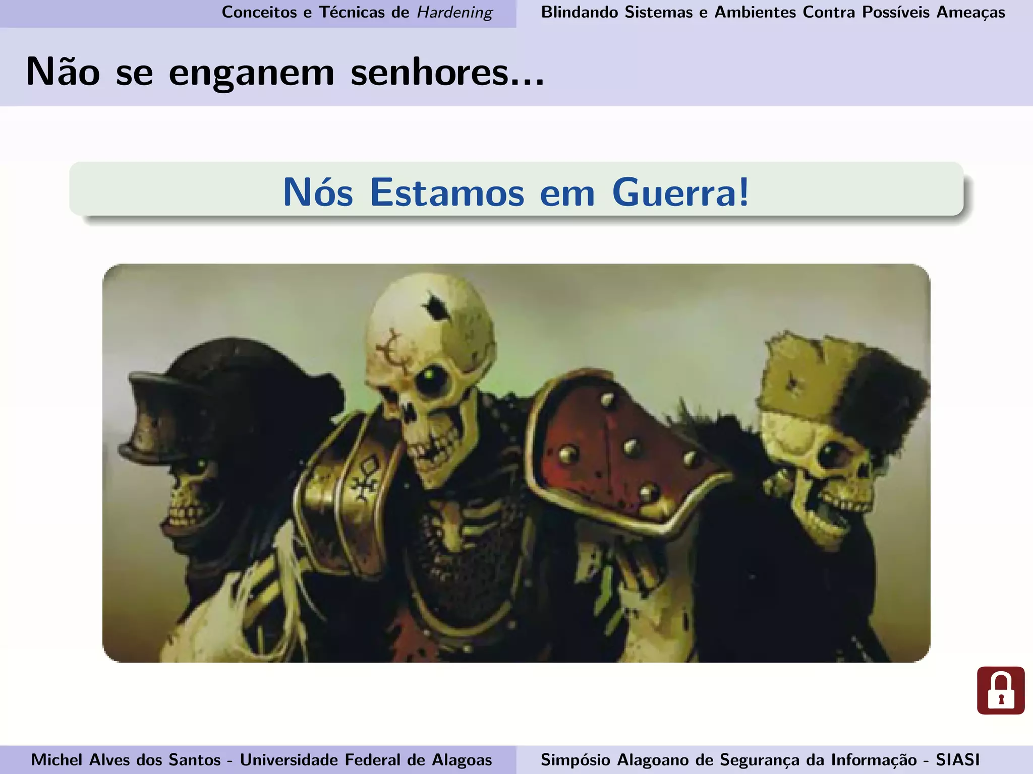 Conceitos e Técnicas de Hardening Blindando Sistemas e Ambientes Contra Possíveis Ameaças
Não se enganem senhores...
Nós Estamos em Guerra!
Michel Alves dos Santos - Universidade Federal de Alagoas Simpósio Alagoano de Segurança da Informação - SIASI
 