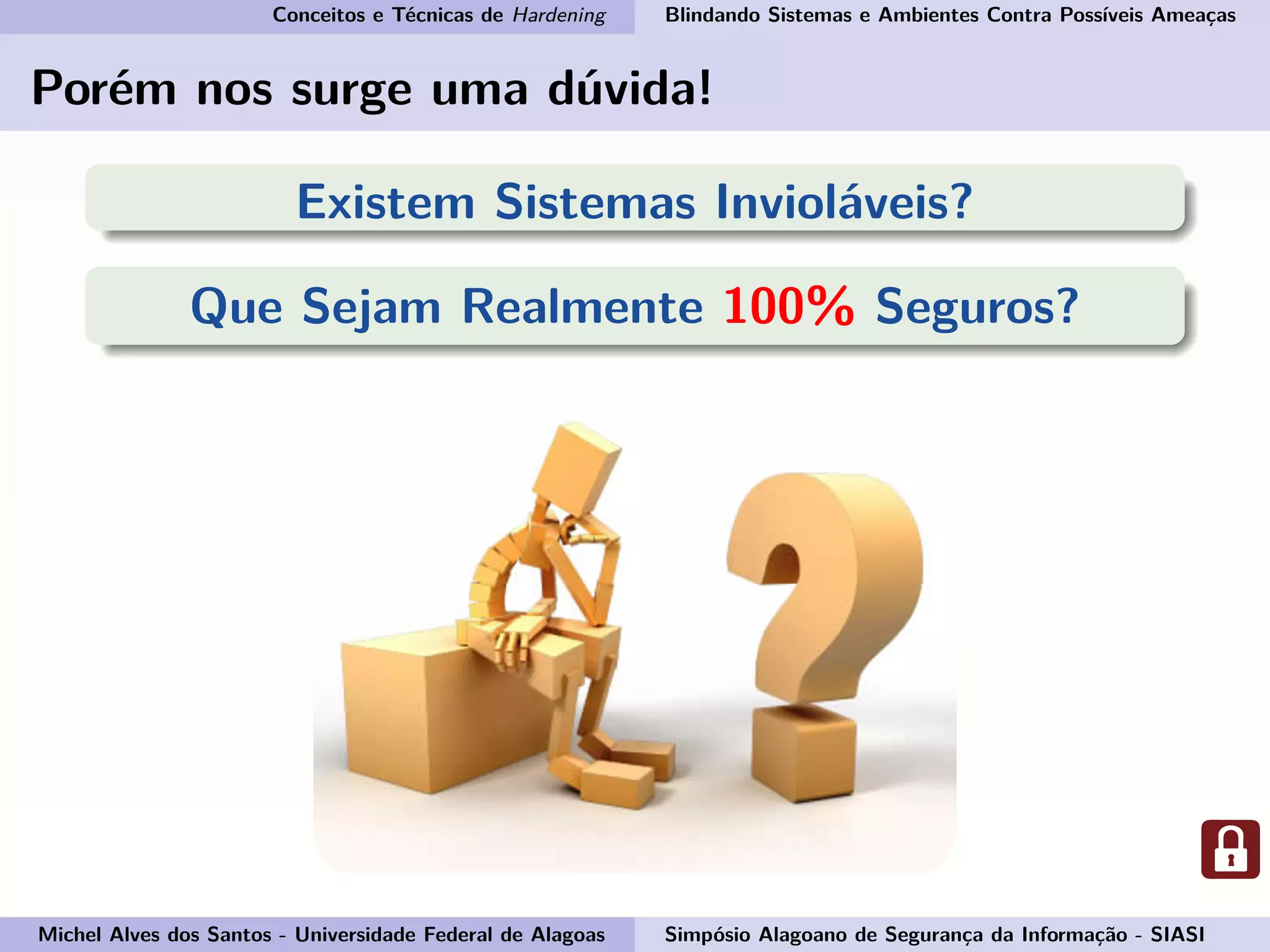 Conceitos e Técnicas de Hardening Blindando Sistemas e Ambientes Contra Possíveis Ameaças
Porém nos surge uma dúvida!
Existem Sistemas Invioláveis?
Que Sejam Realmente 100% Seguros?
Michel Alves dos Santos - Universidade Federal de Alagoas Simpósio Alagoano de Segurança da Informação - SIASI
 