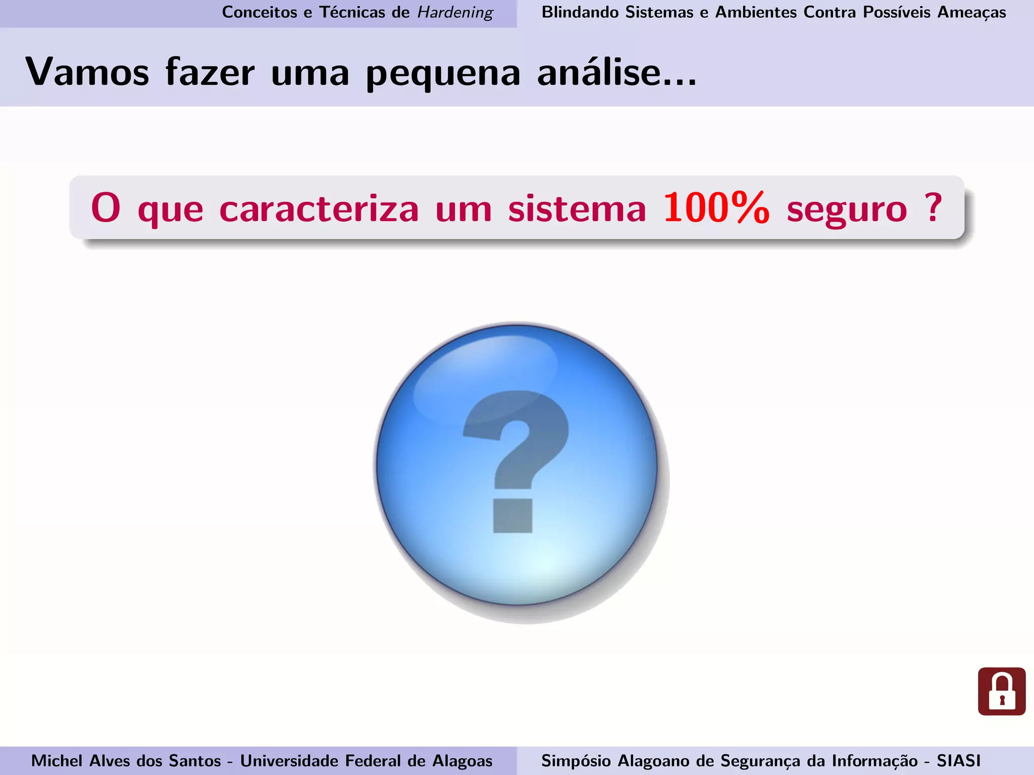 Conceitos e Técnicas de Hardening Blindando Sistemas e Ambientes Contra Possíveis Ameaças
Vamos fazer uma pequena análise...
O que caracteriza um sistema 100% seguro ?
Michel Alves dos Santos - Universidade Federal de Alagoas Simpósio Alagoano de Segurança da Informação - SIASI
 