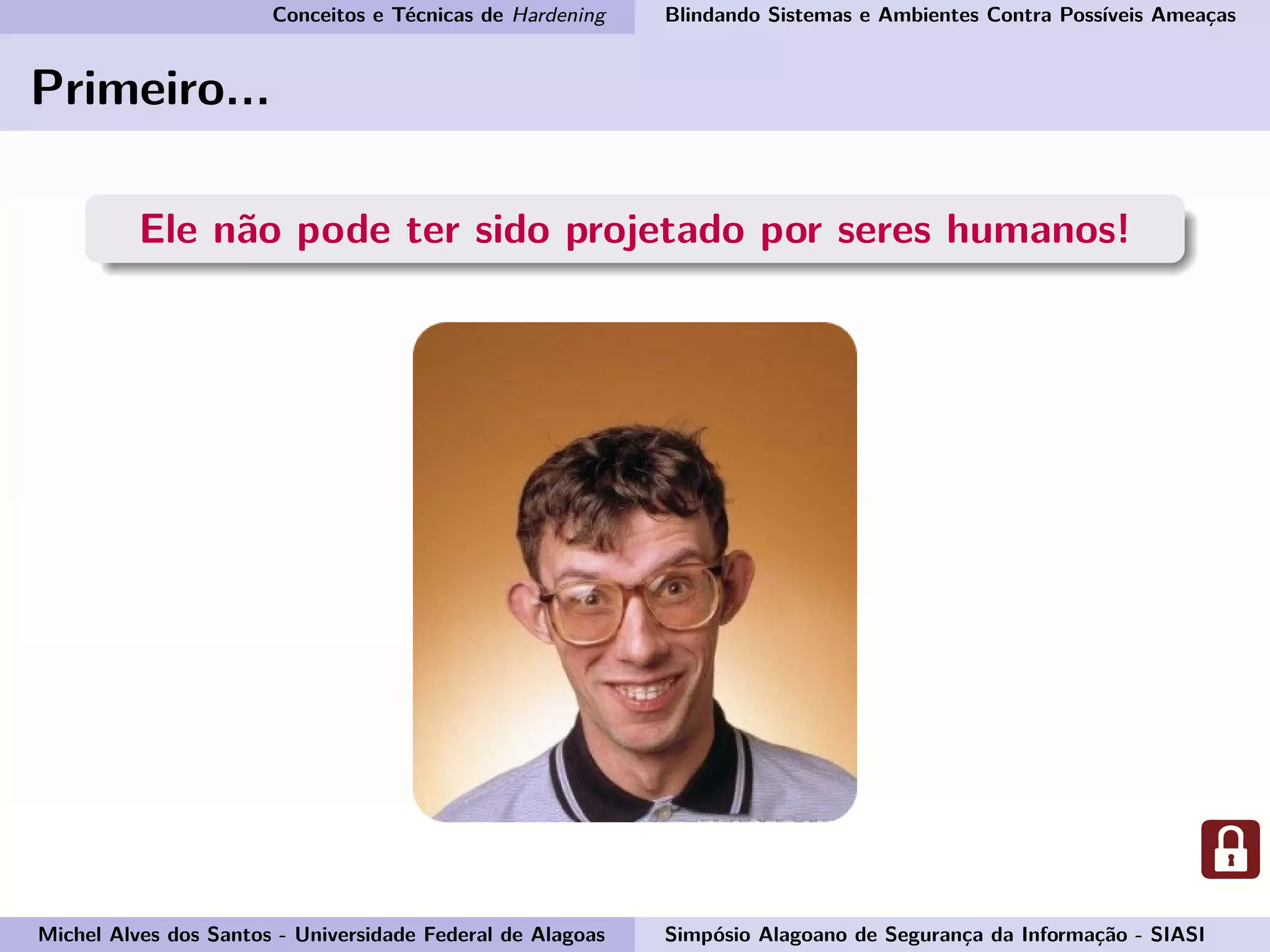 Conceitos e Técnicas de Hardening Blindando Sistemas e Ambientes Contra Possíveis Ameaças
Primeiro...
Ele não pode ter sido projetado por seres humanos!
Michel Alves dos Santos - Universidade Federal de Alagoas Simpósio Alagoano de Segurança da Informação - SIASI
 