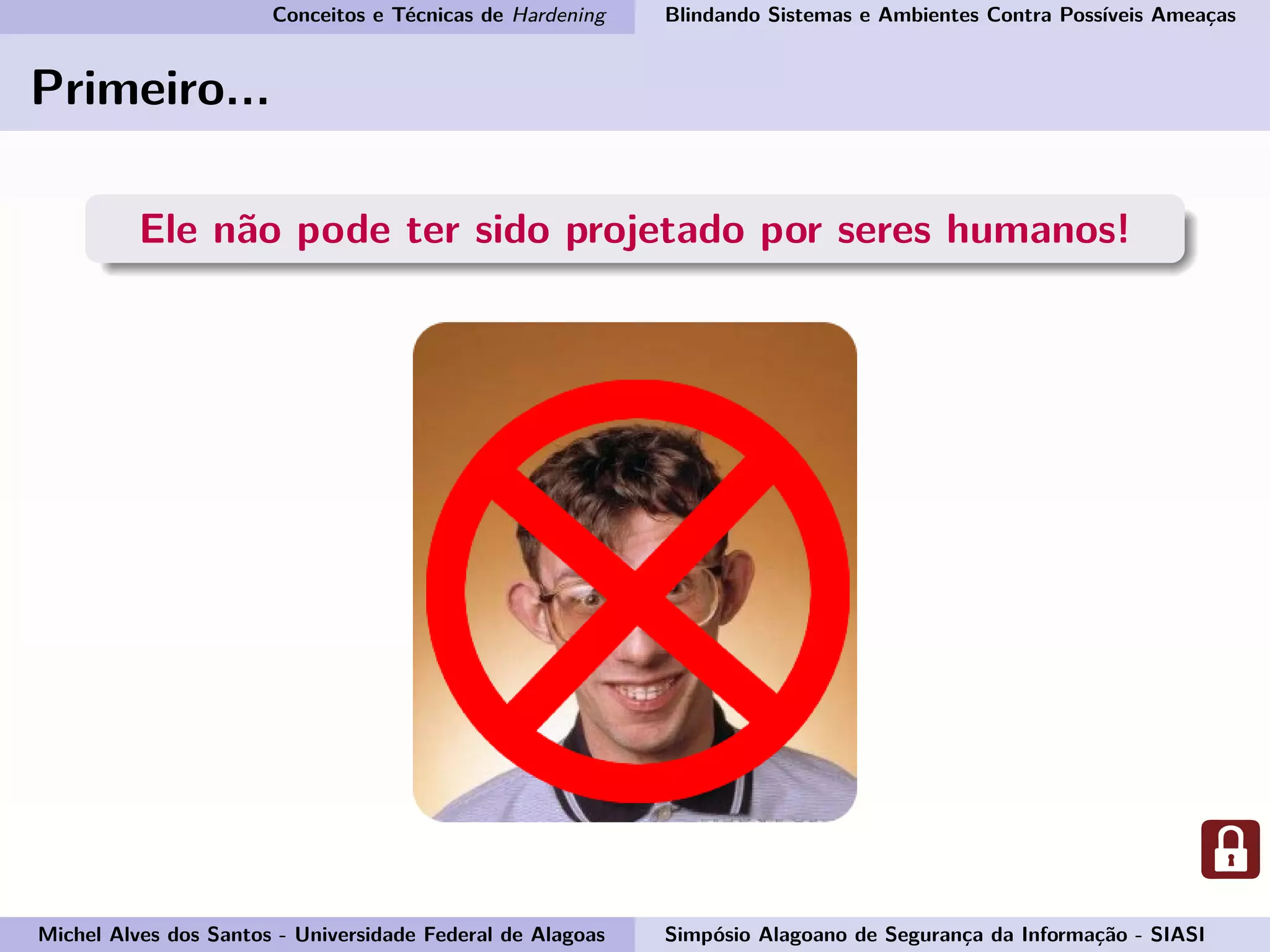 Conceitos e Técnicas de Hardening Blindando Sistemas e Ambientes Contra Possíveis Ameaças
Primeiro...
Ele não pode ter sido projetado por seres humanos!
Michel Alves dos Santos - Universidade Federal de Alagoas Simpósio Alagoano de Segurança da Informação - SIASI
 