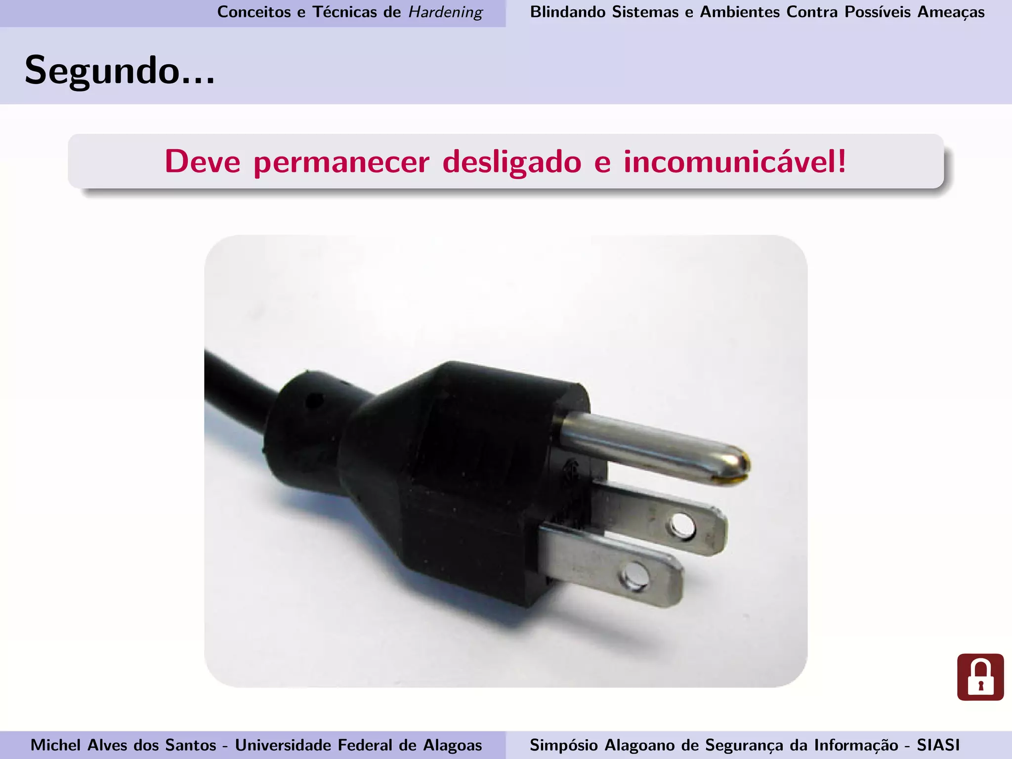 Conceitos e Técnicas de Hardening Blindando Sistemas e Ambientes Contra Possíveis Ameaças
Segundo...
Deve permanecer desligado e incomunicável!
Michel Alves dos Santos - Universidade Federal de Alagoas Simpósio Alagoano de Segurança da Informação - SIASI
 