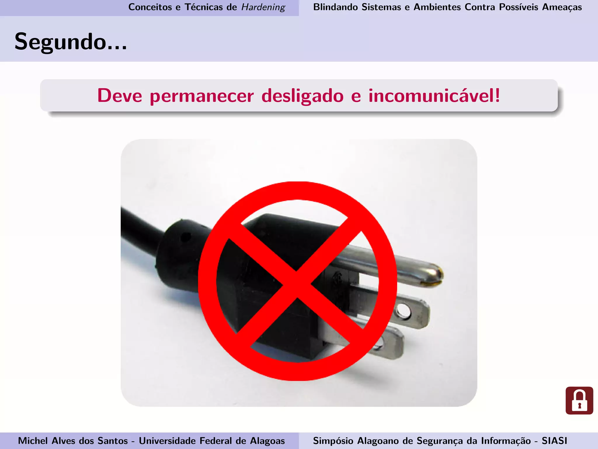 Conceitos e Técnicas de Hardening Blindando Sistemas e Ambientes Contra Possíveis Ameaças
Segundo...
Deve permanecer desligado e incomunicável!
Michel Alves dos Santos - Universidade Federal de Alagoas Simpósio Alagoano de Segurança da Informação - SIASI
 