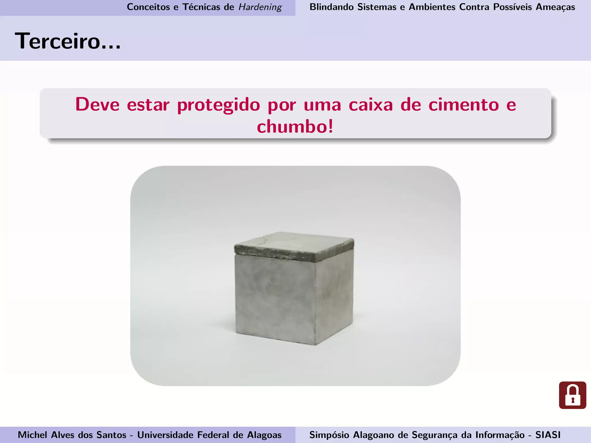 Conceitos e Técnicas de Hardening Blindando Sistemas e Ambientes Contra Possíveis Ameaças
Terceiro...
Deve estar protegido por uma caixa de cimento e
chumbo!
Michel Alves dos Santos - Universidade Federal de Alagoas Simpósio Alagoano de Segurança da Informação - SIASI
 