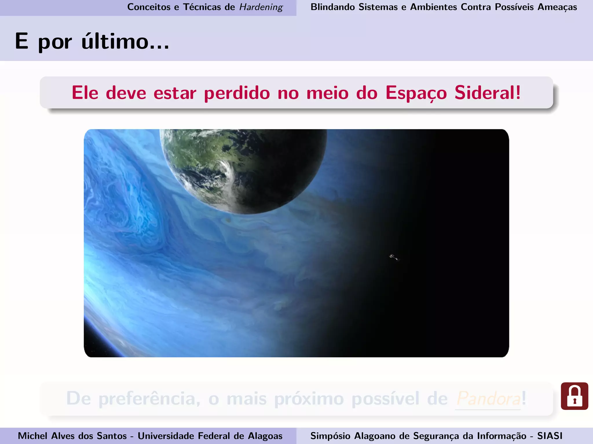 Conceitos e Técnicas de Hardening Blindando Sistemas e Ambientes Contra Possíveis Ameaças
E por último...
Ele deve estar perdido no meio do Espaço Sideral!
De preferência, o mais próximo possível de Pandora!
Michel Alves dos Santos - Universidade Federal de Alagoas Simpósio Alagoano de Segurança da Informação - SIASI
 