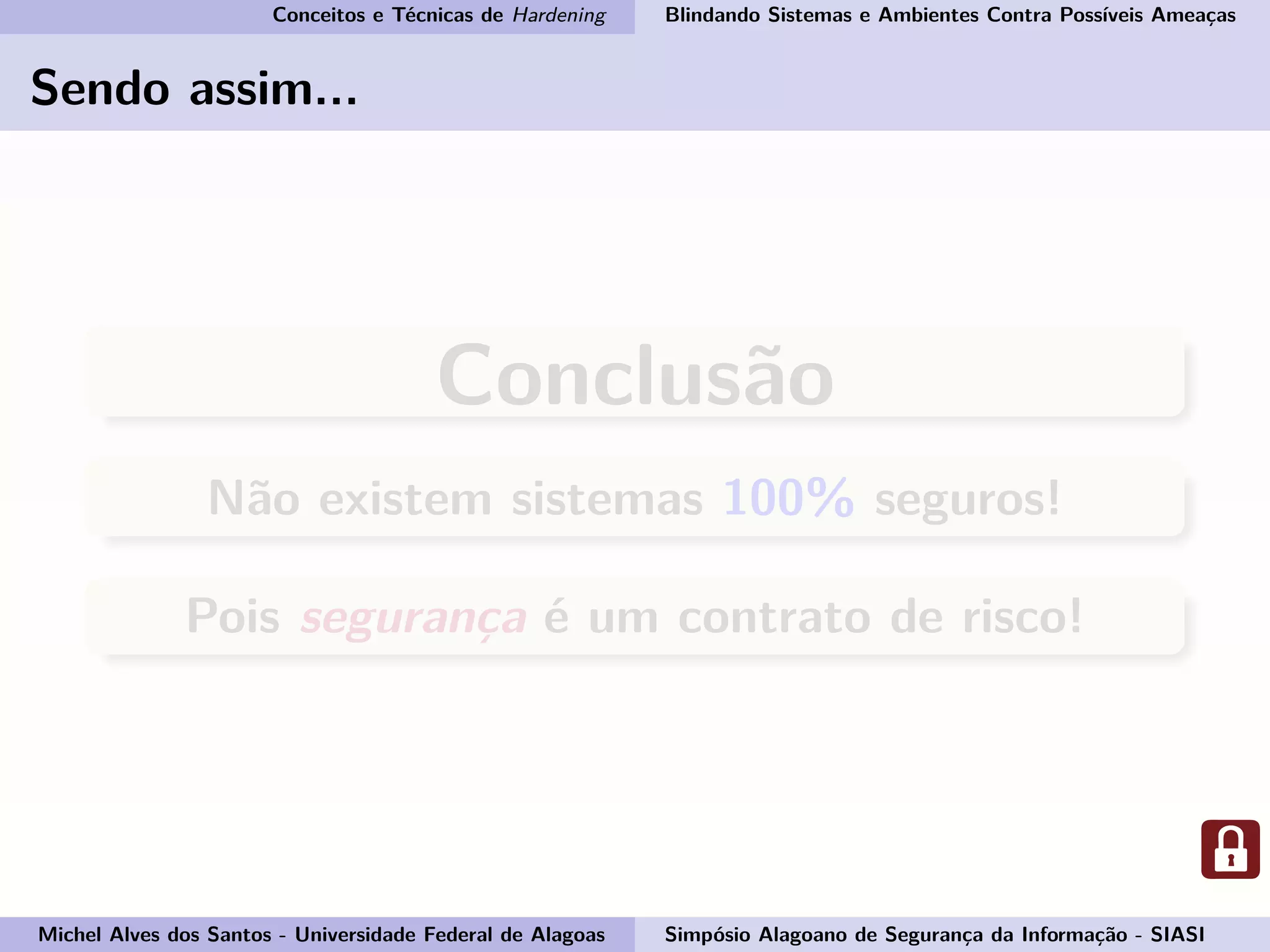 Conceitos e Técnicas de Hardening Blindando Sistemas e Ambientes Contra Possíveis Ameaças
Sendo assim...
Conclusão
Não existem sistemas 100% seguros!
Pois segurança é um contrato de risco!
Michel Alves dos Santos - Universidade Federal de Alagoas Simpósio Alagoano de Segurança da Informação - SIASI
 