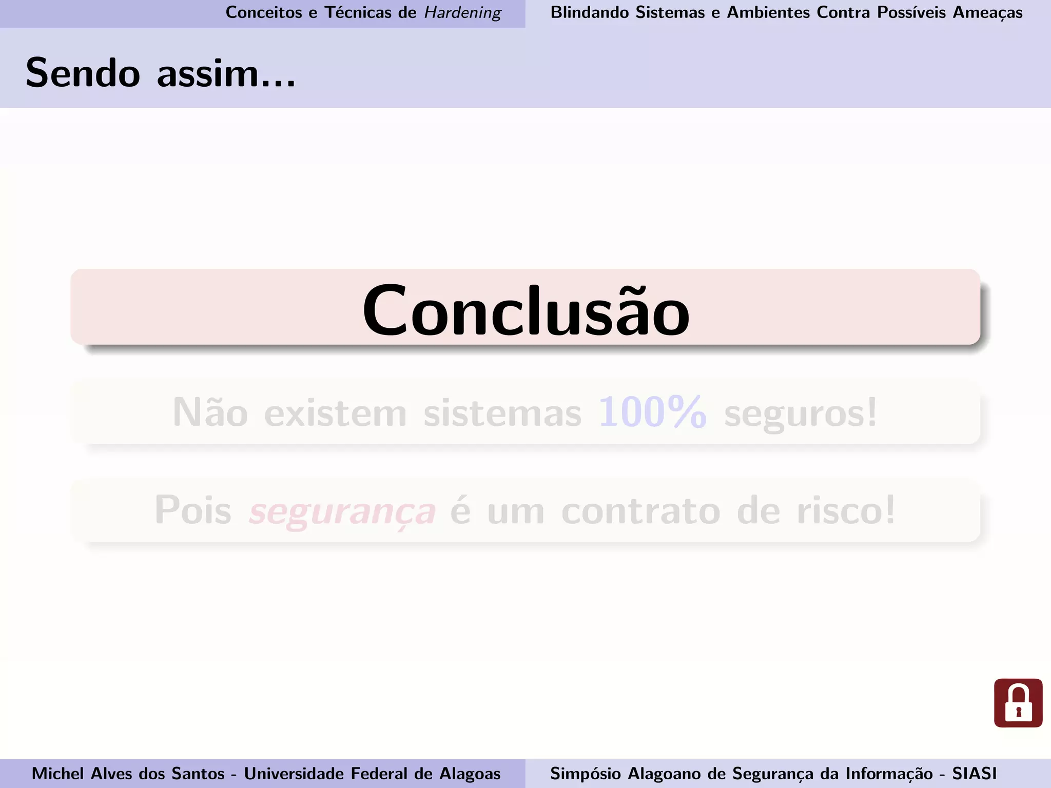 Conceitos e Técnicas de Hardening Blindando Sistemas e Ambientes Contra Possíveis Ameaças
Sendo assim...
Conclusão
Não existem sistemas 100% seguros!
Pois segurança é um contrato de risco!
Michel Alves dos Santos - Universidade Federal de Alagoas Simpósio Alagoano de Segurança da Informação - SIASI
 