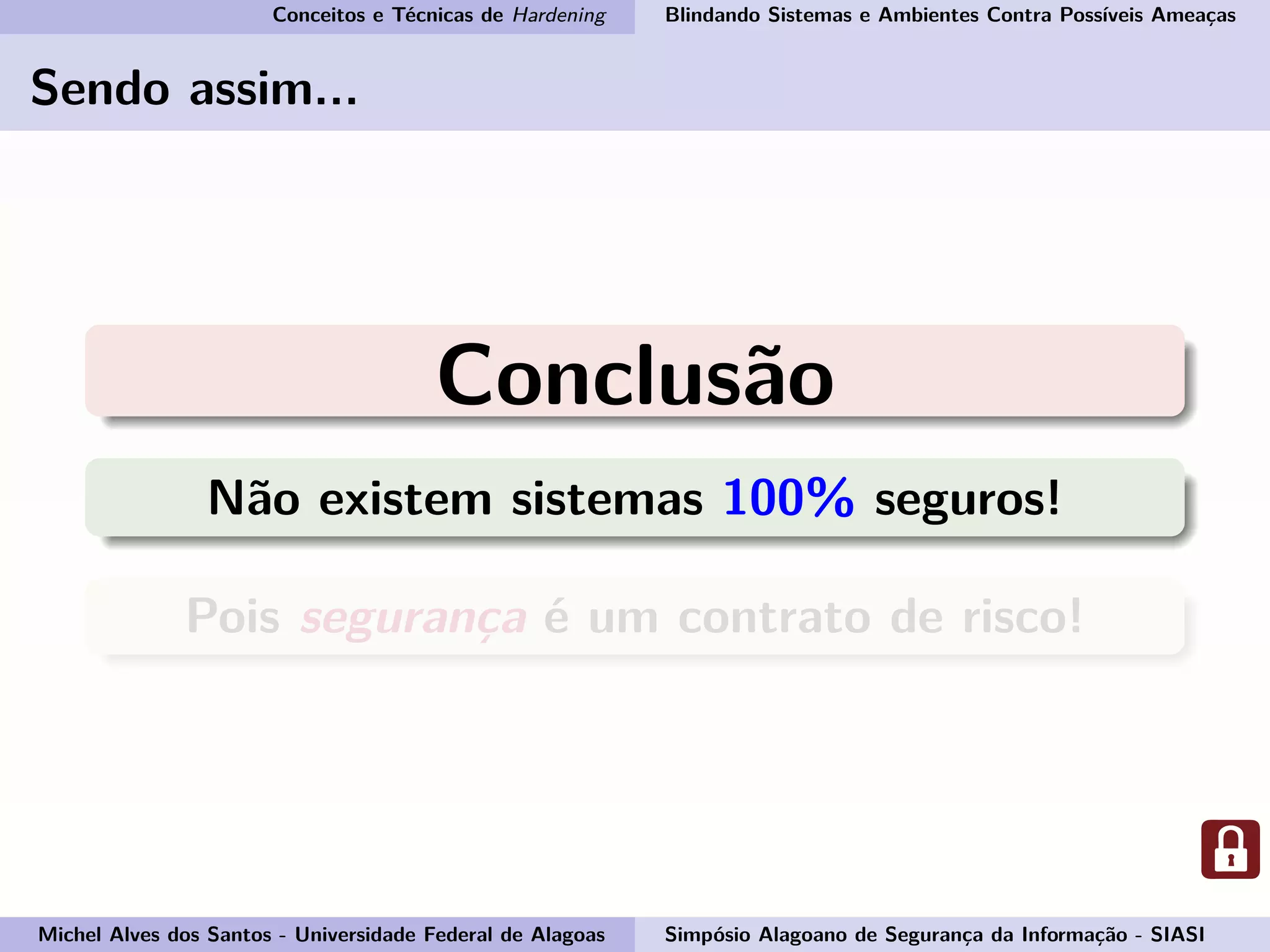 Conceitos e Técnicas de Hardening Blindando Sistemas e Ambientes Contra Possíveis Ameaças
Sendo assim...
Conclusão
Não existem sistemas 100% seguros!
Pois segurança é um contrato de risco!
Michel Alves dos Santos - Universidade Federal de Alagoas Simpósio Alagoano de Segurança da Informação - SIASI
 