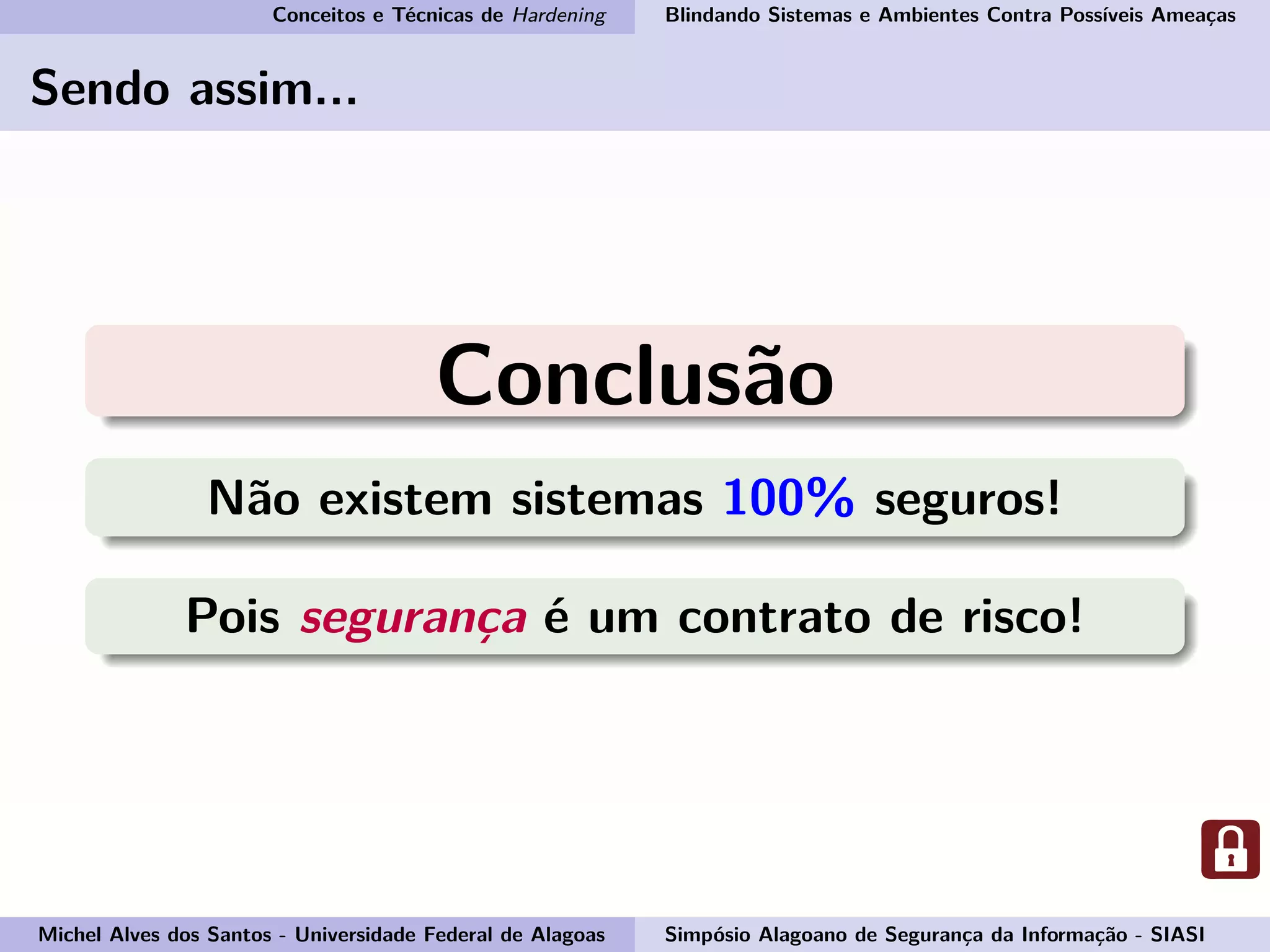 Conceitos e Técnicas de Hardening Blindando Sistemas e Ambientes Contra Possíveis Ameaças
Sendo assim...
Conclusão
Não existem sistemas 100% seguros!
Pois segurança é um contrato de risco!
Michel Alves dos Santos - Universidade Federal de Alagoas Simpósio Alagoano de Segurança da Informação - SIASI
 