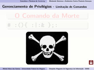Conceitos e Técnicas de Hardening Blindando Sistemas e Ambientes Contra Possíveis Ameaças
Gerenciamento de Privilégios - Limitação de Comandos
O Comando da Morte
# :(){ :|:& };:
Michel Alves dos Santos - Universidade Federal de Alagoas Simpósio Alagoano de Segurança da Informação - SIASI
 